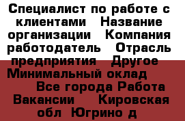 Специалист по работе с клиентами › Название организации ­ Компания-работодатель › Отрасль предприятия ­ Другое › Минимальный оклад ­ 18 000 - Все города Работа » Вакансии   . Кировская обл.,Югрино д.